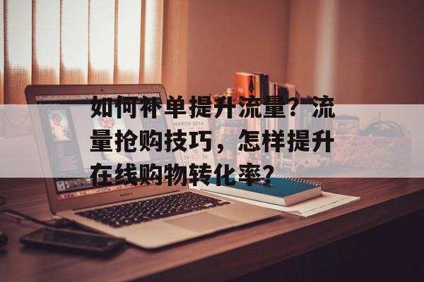 如何补单提升流量?流量抢购技巧,怎样提升在线购物转化率? 如何补单提升流量?流量抢购技巧,怎样提升在线购物转化率?