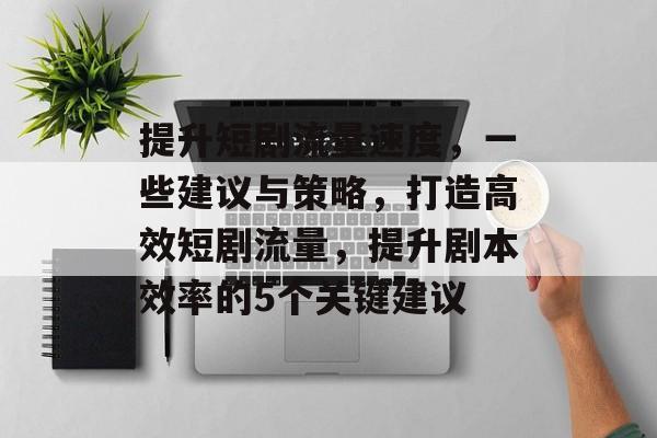 提升短剧流量速度,一些建议与策略,打造高效短剧流量,提升剧本效率的5个关键建议 提升短剧流量速度,一些建议与策略,打造高效短剧流量,提升剧本效率的5个关键建议