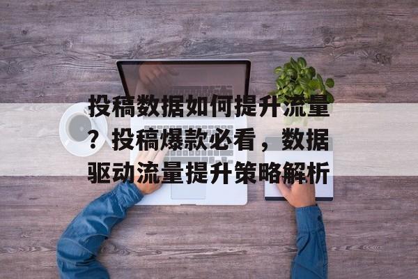 投稿数据如何提升流量?投稿爆款必看,数据驱动流量提升策略解析 投稿数据如何提升流量?投稿爆款必看,数据驱动流量提升策略解析