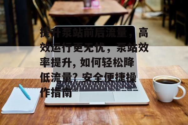 提升泵站前后流量,高效运行更无忧,泵站效率提升, 如何轻松降低流量? 安全便捷操作指南 提升泵站前后流量,高效运行更无忧,泵站效率提升, 如何轻松降低流量? 安全便捷操作指南