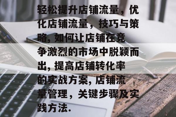 轻松提升店铺流量,优化店铺流量,技巧与策略, 如何让店铺在竞争激烈的市场中脱颖而出, 提高店铺转化率的实战方案, 店铺流量管理,关键步骤及实践方法. 轻松提升店铺流量,优化店铺流量,技巧与策略, 如何让店铺在竞争激烈的市场中脱颖而出, 提高店铺转化率的实战方案, 店铺流量管理,关键步骤及实践方法.