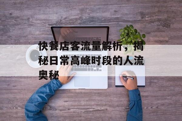 快餐店客流量解析,揭秘日常高峰时段的人流奥秘 快餐店客流量解析,揭秘日常高峰时段的人流奥秘