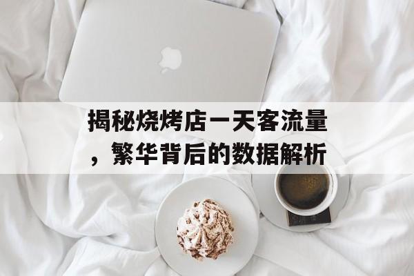 揭秘烧烤店一天客流量,繁华背后的数据解析 揭秘烧烤店一天客流量,繁华背后的数据解析