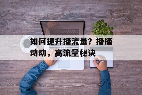 如何提升播流量?播播动动,高流量秘诀 如何提升播流量?播播动动,高流量秘诀