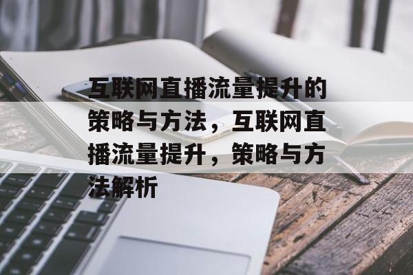 互联网直播流量提升的策略与方法,互联网直播流量提升,策略与方法解析 互联网直播流量提升的策略与方法,互联网直播流量提升,策略与方法解析