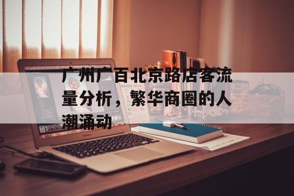 广州广百北京路店客流量分析,繁华商圈的人潮涌动 广州广百北京路店客流量分析,繁华商圈的人潮涌动