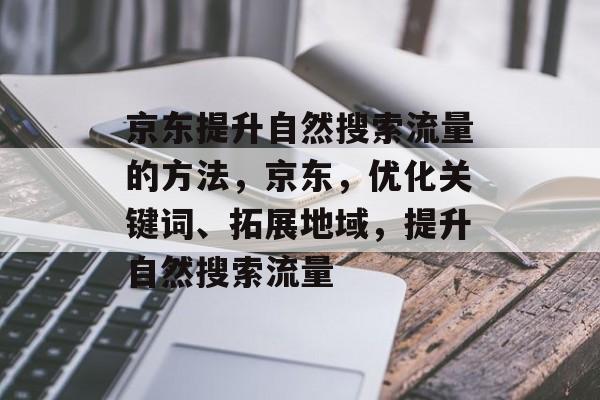 京东提升自然搜索流量的方法,京东,优化关键词、拓展地域,提升自然搜索流量 京东提升自然搜索流量的方法,京东,优化关键词、拓展地域,提升自然搜索流量