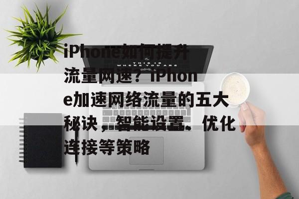 iPhone如何提升流量网速？iPhone加速网络流量的五大秘诀，智能设置、优化连接等策略
