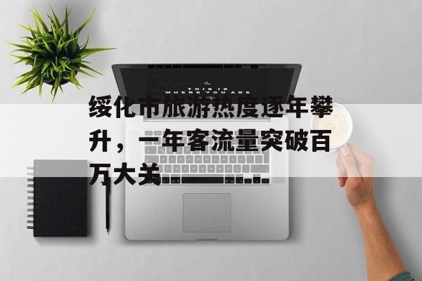 绥化市旅游热度逐年攀升,一年客流量突破百万大关 绥化市旅游热度逐年攀升,一年客流量突破百万大关