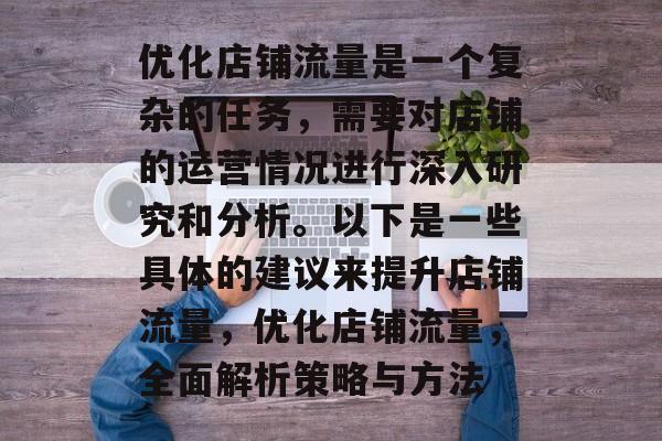 优化店铺流量是一个复杂的任务,需要对店铺的运营情况进行深入研究和分析。以下是一些具体的建议来提升店铺流量,优化店铺流量,全面解析策略与方法 优化店铺流量是一个复杂的任务,需要对店铺的运营情况进行深入研究和分析。以下是一些具体的建议来提升店铺流量,优化店铺流量,全面解析策略与方法