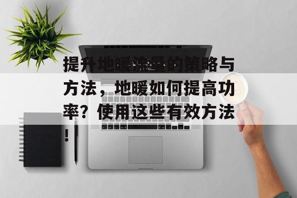 提升地暖流量的策略与方法,地暖如何提高功率?使用这些有效方法! 提升地暖流量的策略与方法,地暖如何提高功率?使用这些有效方法!