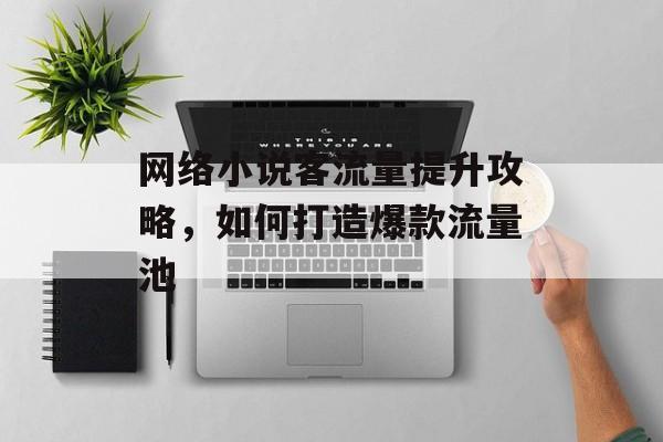 网络小说客流量提升攻略,如何打造爆款流量池 网络小说客流量提升攻略,如何打造爆款流量池