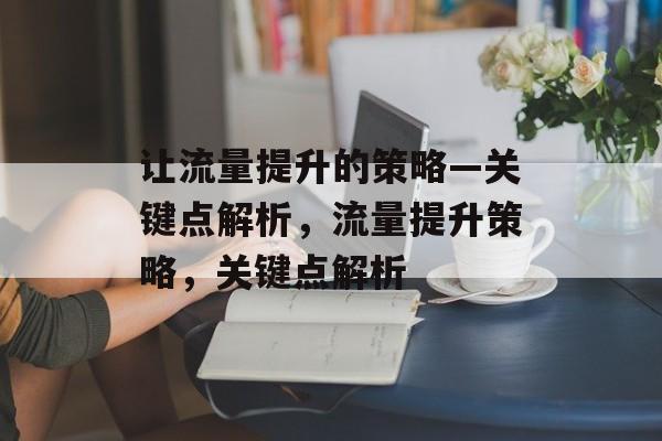 让流量提升的策略—关键点解析,流量提升策略,关键点解析 让流量提升的策略—关键点解析,流量提升策略,关键点解析