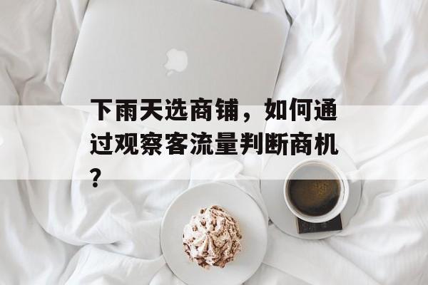 下雨天选商铺,如何通过观察客流量判断商机? 下雨天选商铺,如何通过观察客流量判断商机?