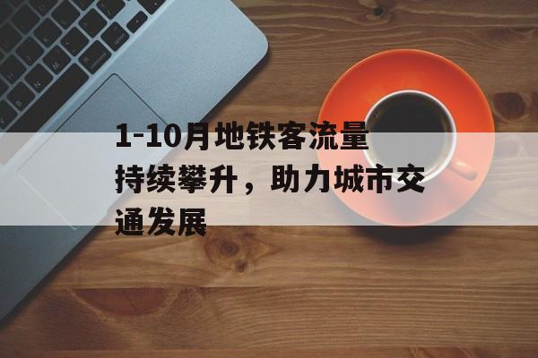 1-10月地铁客流量持续攀升,助力城市交通发展 1-10月地铁客流量持续攀升,助力城市交通发展