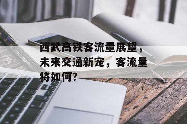 西武高铁客流量展望,未来交通新宠,客流量将如何? 西武高铁客流量展望,未来交通新宠,客流量将如何?