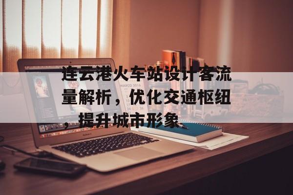 连云港火车站设计客流量解析,优化交通枢纽,提升城市形象 连云港火车站设计客流量解析,优化交通枢纽,提升城市形象