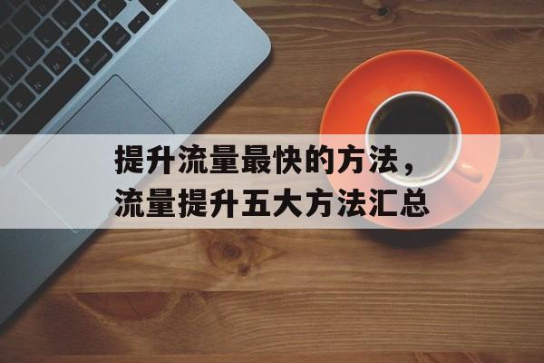 提升流量最快的方法,流量提升五大方法汇总 提升流量最快的方法,流量提升五大方法汇总