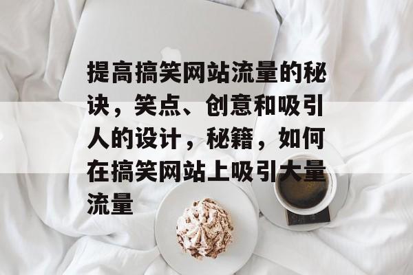 提高搞笑网站流量的秘诀，笑点、创意和吸引人的设计，秘籍，如何在搞笑网站上吸引大量流量