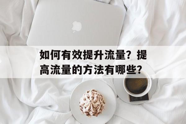 如何有效提升流量?提高流量的方法有哪些? 如何有效提升流量?提高流量的方法有哪些?
