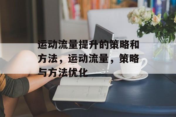 运动流量提升的策略和方法,运动流量,策略与方法优化 运动流量提升的策略和方法,运动流量,策略与方法优化