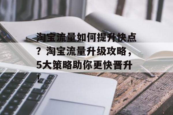 淘宝流量如何提升快点?淘宝流量升级攻略,5大策略助你更快晋升! 淘宝流量如何提升快点?淘宝流量升级攻略,5大策略助你更快晋升!