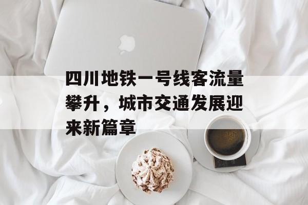 四川地铁一号线客流量攀升,城市交通发展迎来新篇章 四川地铁一号线客流量攀升,城市交通发展迎来新篇章
