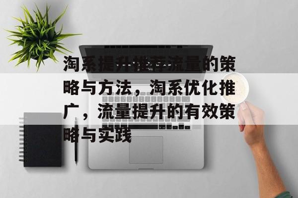 淘系提升推荐流量的策略与方法,淘系优化推广,流量提升的有效策略与实践 淘系提升推荐流量的策略与方法,淘系优化推广,流量提升的有效策略与实践