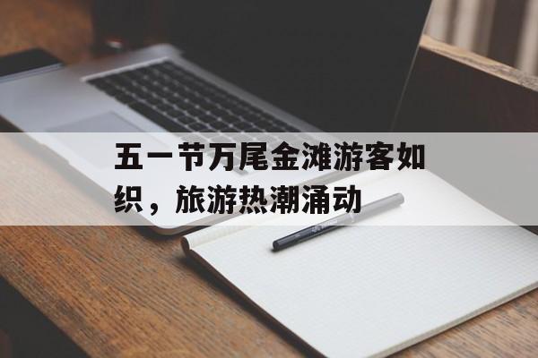 五一节万尾金滩游客如织,旅游热潮涌动 五一节万尾金滩游客如织,旅游热潮涌动