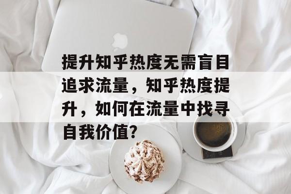 提升知乎热度无需盲目追求流量,知乎热度提升,如何在流量中找寻自我价值? 提升知乎热度无需盲目追求流量,知乎热度提升,如何在流量中找寻自我价值?