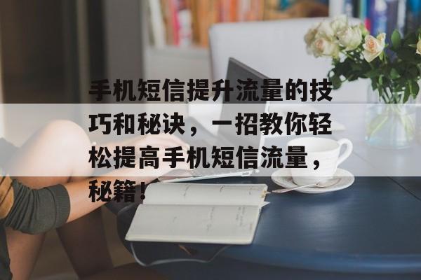 手机短信提升流量的技巧和秘诀,一招教你轻松提高手机短信流量,秘籍! 手机短信提升流量的技巧和秘诀,一招教你轻松提高手机短信流量,秘籍!
