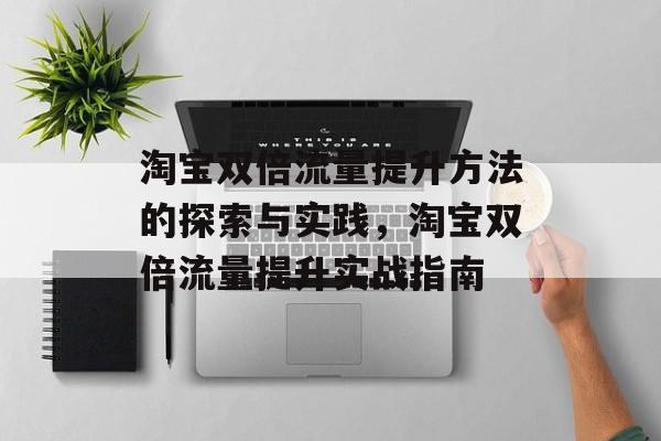 淘宝双倍流量提升方法的探索与实践,淘宝双倍流量提升实战指南 淘宝双倍流量提升方法的探索与实践,淘宝双倍流量提升实战指南