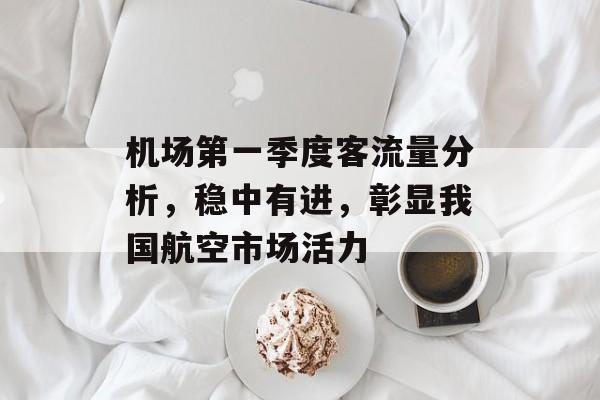 机场第一季度客流量分析,稳中有进,彰显我国航空市场活力 机场第一季度客流量分析,稳中有进,彰显我国航空市场活力