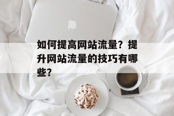 如何提高网站流量?提升网站流量的技巧有哪些? 如何提高网站流量?提升网站流量的技巧有哪些?