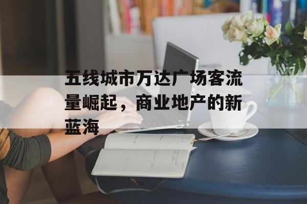 五线城市万达广场客流量崛起,商业地产的新蓝海 五线城市万达广场客流量崛起,商业地产的新蓝海