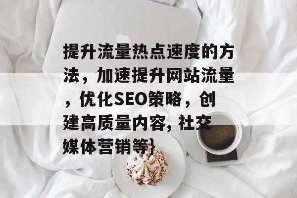 提升流量热点速度的方法,加速提升网站流量,优化SEO策略,创建高质量内容, 社交媒体营销等} 提升流量热点速度的方法,加速提升网站流量,优化SEO策略,创建高质量内容, 社交媒体营销等}