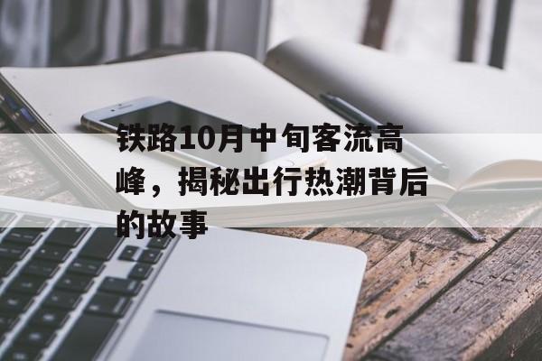 铁路10月中旬客流高峰，揭秘出行热潮背后的故事