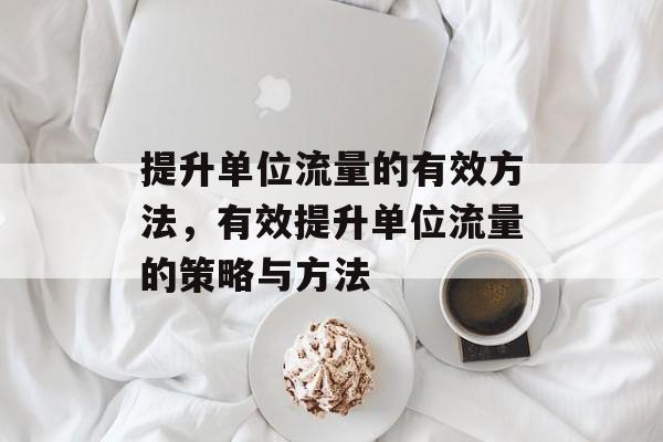提升单位流量的有效方法，有效提升单位流量的策略与方法