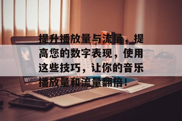 提升播放量与流量,提高您的数字表现,使用这些技巧,让你的音乐播放量和流量翻倍! 提升播放量与流量,提高您的数字表现,使用这些技巧,让你的音乐播放量和流量翻倍!
