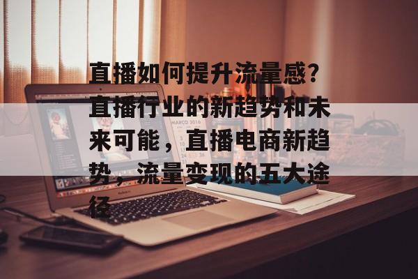直播如何提升流量感?直播行业的新趋势和未来可能,直播电商新趋势,流量变现的五大途径 直播如何提升流量感?直播行业的新趋势和未来可能,直播电商新趋势,流量变现的五大途径