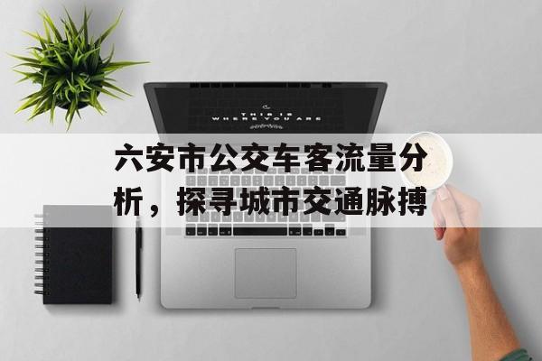 六安市公交车客流量分析,探寻城市交通脉搏 六安市公交车客流量分析,探寻城市交通脉搏