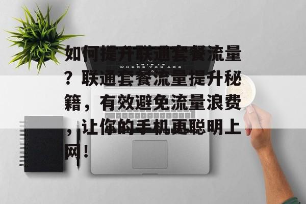 如何提升联通套餐流量？联通套餐流量提升秘籍，有效避免流量浪费，让你的手机更聪明上网！