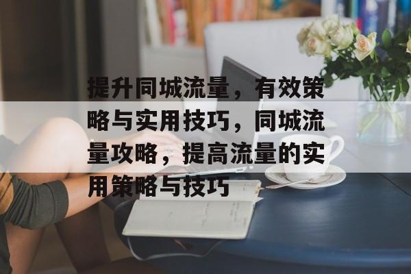 提升同城流量，有效策略与实用技巧，同城流量攻略，提高流量的实用策略与技巧