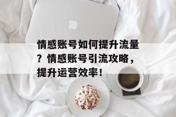 情感账号如何提升流量?情感账号引流攻略,提升运营效率! 情感账号如何提升流量?情感账号引流攻略,提升运营效率!