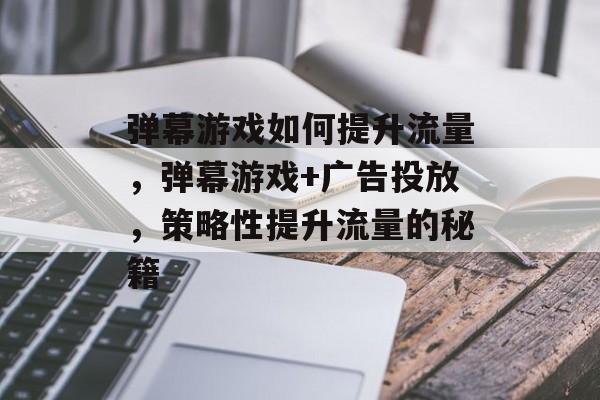 弹幕游戏如何提升流量,弹幕游戏+广告投放,策略性提升流量的秘籍 弹幕游戏如何提升流量,弹幕游戏+广告投放,策略性提升流量的秘籍