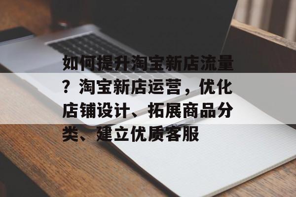 如何提升淘宝新店流量?淘宝新店运营,优化店铺设计、拓展商品分类、建立优质客服 如何提升淘宝新店流量?淘宝新店运营,优化店铺设计、拓展商品分类、建立优质客服