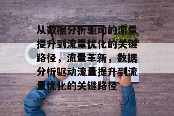 从数据分析驱动的流量提升到流量优化的关键路径,流量革新,数据分析驱动流量提升到流量优化的关键路径 从数据分析驱动的流量提升到流量优化的关键路径,流量革新,数据分析驱动流量提升到流量优化的关键路径