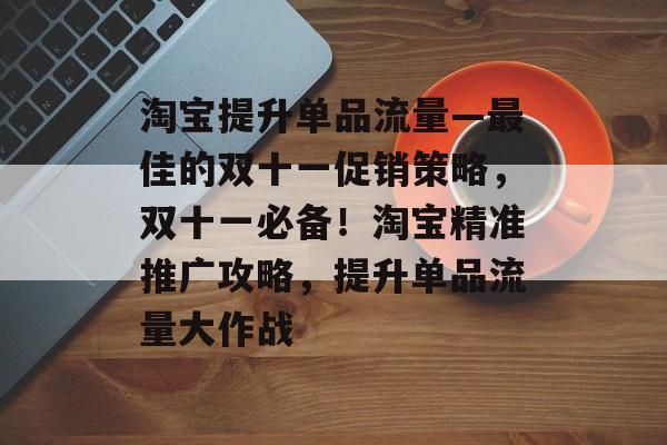 淘宝提升单品流量—最佳的双十一促销策略，双十一必备！淘宝精准推广攻略，提升单品流量大作战