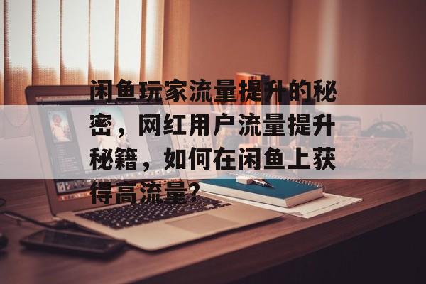 闲鱼玩家流量提升的秘密,网红用户流量提升秘籍,如何在闲鱼上获得高流量? 闲鱼玩家流量提升的秘密,网红用户流量提升秘籍,如何在闲鱼上获得高流量?