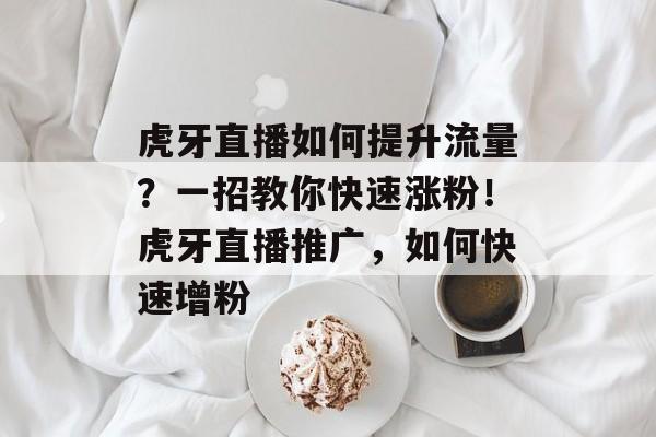 虎牙直播如何提升流量?一招教你快速涨粉!虎牙直播推广,如何快速增粉 虎牙直播如何提升流量?一招教你快速涨粉!虎牙直播推广,如何快速增粉